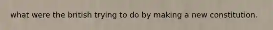 what were the british trying to do by making a new constitution.