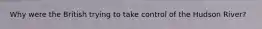 Why were the British trying to take control of the Hudson River?
