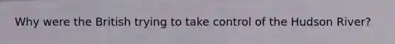 Why were the British trying to take control of the Hudson River?