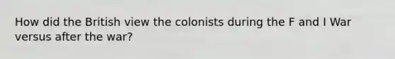 How did the British view the colonists during the F and I War versus after the war?