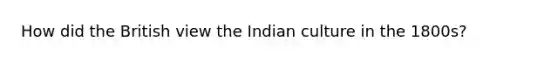 How did the British view the Indian culture in the 1800s?