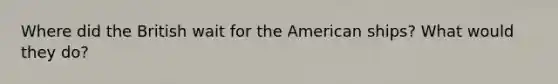 Where did the British wait for the American ships? What would they do?