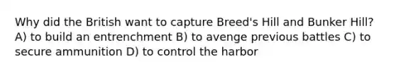 Why did the British want to capture Breed's Hill and Bunker Hill? A) to build an entrenchment B) to avenge previous battles C) to secure ammunition D) to control the harbor