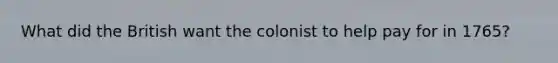 What did the British want the colonist to help pay for in 1765?