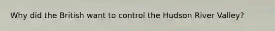 Why did the British want to control the Hudson River Valley?