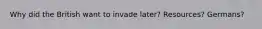Why did the British want to invade later? Resources? Germans?