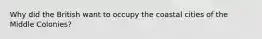 Why did the British want to occupy the coastal cities of the Middle Colonies?