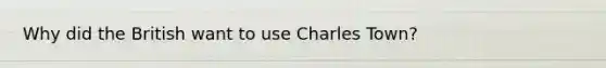 Why did the British want to use Charles Town?