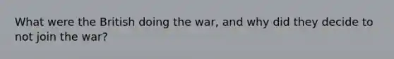 What were the British doing the war, and why did they decide to not join the war?