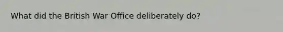 What did the British War Office deliberately do?