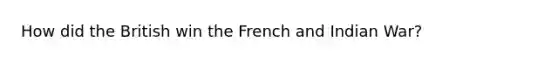 How did the British win the French and Indian War?