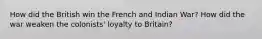 How did the British win the French and Indian War? How did the war weaken the colonists' loyalty to Britain?