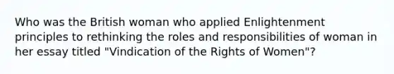 Who was the British woman who applied Enlightenment principles to rethinking the roles and responsibilities of woman in her essay titled "Vindication of the Rights of Women"?