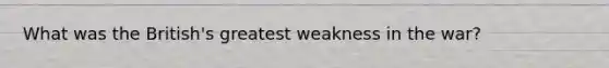 What was the British's greatest weakness in the war?