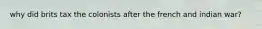 why did brits tax the colonists after the french and indian war?
