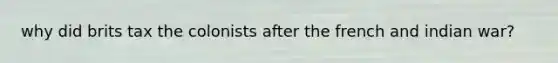 why did brits tax the colonists after the french and indian war?