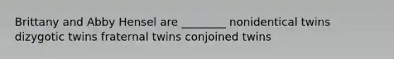 Brittany and Abby Hensel are ________ nonidentical twins dizygotic twins fraternal twins conjoined twins
