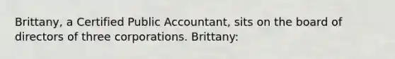 Brittany, a Certified Public Accountant, sits on the board of directors of three corporations. Brittany: