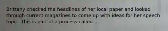 Brittany checked the headlines of her local paper and looked through current magazines to come up with ideas for her speech topic. This is part of a process called...