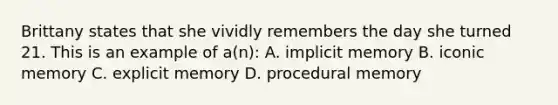 Brittany states that she vividly remembers the day she turned 21. This is an example of a(n): A. implicit memory B. iconic memory C. explicit memory D. procedural memory