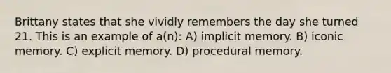 Brittany states that she vividly remembers the day she turned 21. This is an example of a(n): A) implicit memory. B) iconic memory. C) explicit memory. D) procedural memory.