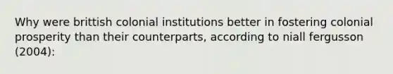 Why were brittish colonial institutions better in fostering colonial prosperity than their counterparts, according to niall fergusson (2004):