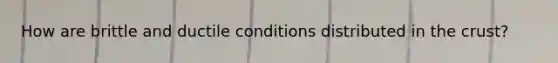 How are brittle and ductile conditions distributed in the crust?