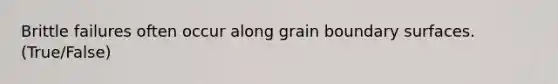 Brittle failures often occur along grain boundary surfaces. (True/False)