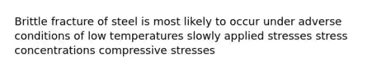 Brittle fracture of steel is most likely to occur under adverse conditions of low temperatures slowly applied stresses stress concentrations compressive stresses