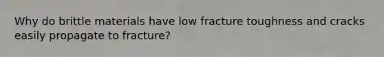 Why do brittle materials have low fracture toughness and cracks easily propagate to fracture?