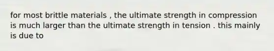 for most brittle materials , the ultimate strength in compression is much larger than the ultimate strength in tension . this mainly is due to