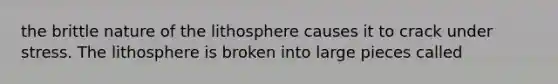 the brittle nature of the lithosphere causes it to crack under stress. The lithosphere is broken into large pieces called