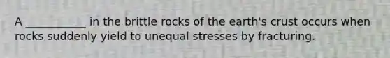 A ___________ in the brittle rocks of the earth's crust occurs when rocks suddenly yield to unequal stresses by fracturing.