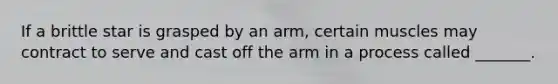 If a brittle star is grasped by an arm, certain muscles may contract to serve and cast off the arm in a process called _______.