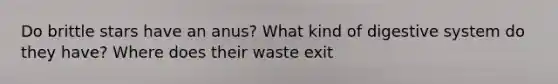 Do brittle stars have an anus? What kind of digestive system do they have? Where does their waste exit