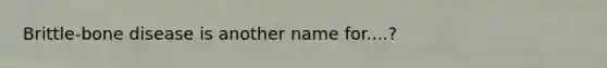 Brittle-bone disease is another name for....?