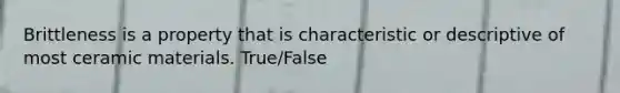 Brittleness is a property that is characteristic or descriptive of most ceramic materials. True/False
