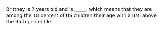 Brittney is 7 years old and is _____, which means that they are among the 18 percent of US children their age with a BMI above the 95th percentile.