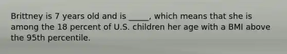 Brittney is 7 years old and is _____, which means that she is among the 18 percent of U.S. children her age with a BMI above the 95th percentile.