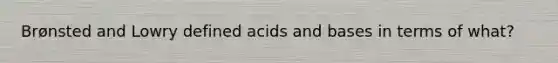 Brønsted and Lowry defined acids and bases in terms of what?