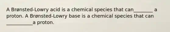 A Brønsted-Lowry acid is a chemical species that can________ a proton. A Brønsted-Lowry base is a chemical species that can ___________a proton.