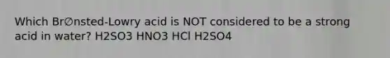 Which Br∅nsted-Lowry acid is NOT considered to be a strong acid in water? H2SO3 HNO3 HCl H2SO4