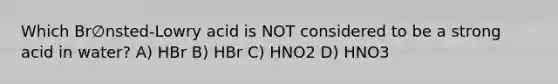 Which Br∅nsted-Lowry acid is NOT considered to be a strong acid in water? A) HBr B) HBr C) HNO2 D) HNO3