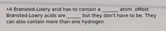 •A Brønsted-Lowry acid has to contain a _______ atom. oMost Brønsted-Lowry acids are ______ but they don't have to be. They can also contain more than one hydrogen