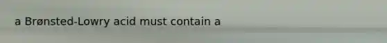 a Brønsted-Lowry acid must contain a