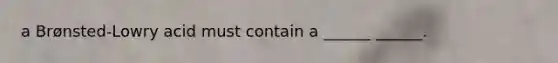 a Brønsted-Lowry acid must contain a ______ ______.