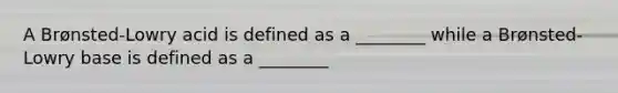 A Brønsted-Lowry acid is defined as a ________ while a Brønsted-Lowry base is defined as a ________
