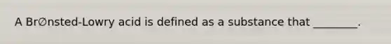 A Br∅nsted-Lowry acid is defined as a substance that ________.