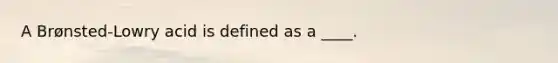 A Brønsted-Lowry acid is defined as a ____.