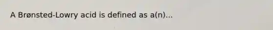 A Brønsted-Lowry acid is defined as a(n)...